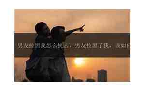 男友拉黑我怎么挽回